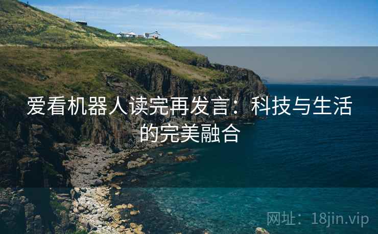 爱看机器人读完再发言:科技与生活的完美融合 爱看机器人读完再发言:科技与生活的完美融合