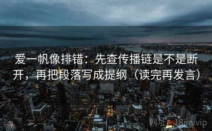 爱一帆像排错:先查传播链是不是断开,再把段落写成提纲(读完再发言) 爱一帆像排错:先查传播链是不是断开,再把段落写成提纲(读完再发言)