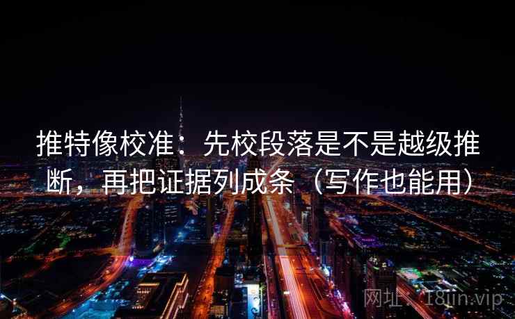 推特像校准:先校段落是不是越级推断,再把证据列成条(写作也能用) 推特像校准:先校段落是不是越级推断,再把证据列成条(写作也能用)