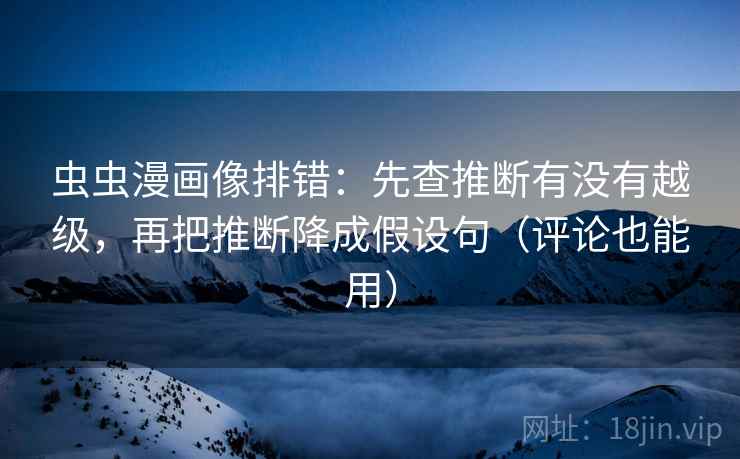 虫虫漫画像排错:先查推断有没有越级,再把推断降成假设句(评论也能用) 虫虫漫画像排错:先查推断有没有越级,再把推断降成假设句(评论也能用)