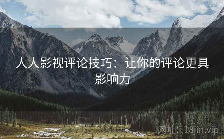 人人影视评论技巧:让你的评论更具影响力 人人影视评论技巧:让你的评论更具影响力