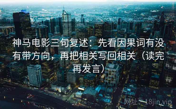 神马电影三句复述:先看因果词有没有带方向,再把相关写回相关(读完再发言) 神马电影三句复述:先看因果词有没有带方向,再把相关写回相关(读完再发言)