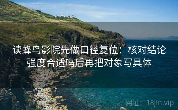 读蜂鸟影院先做口径复位：核对结论强度合适吗后再把对象写具体