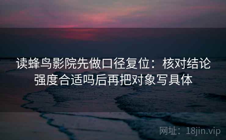 读蜂鸟影院先做口径复位：核对结论强度合适吗后再把对象写具体