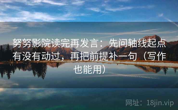 努努影院读完再发言:先问轴线起点有没有动过,再把前提补一句(写作也能用) 努努影院读完再发言:先问轴线起点有没有动过,再把前提补一句(写作也能用)