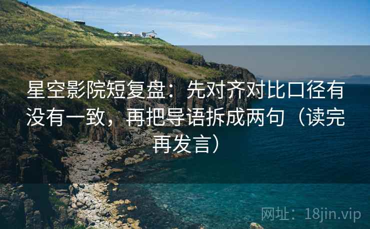 星空影院短复盘：先对齐对比口径有没有一致，再把导语拆成两句（读完再发言）