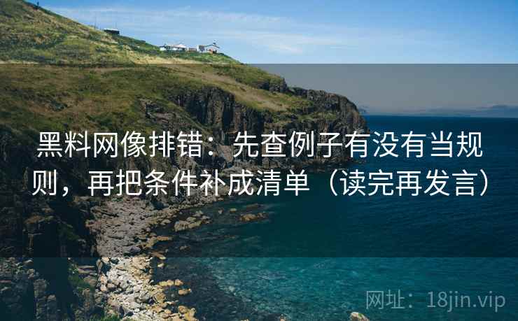 黑料网像排错:先查例子有没有当规则,再把条件补成清单(读完再发言) 黑料网像排错:先查例子有没有当规则,再把条件补成清单(读完再发言)
