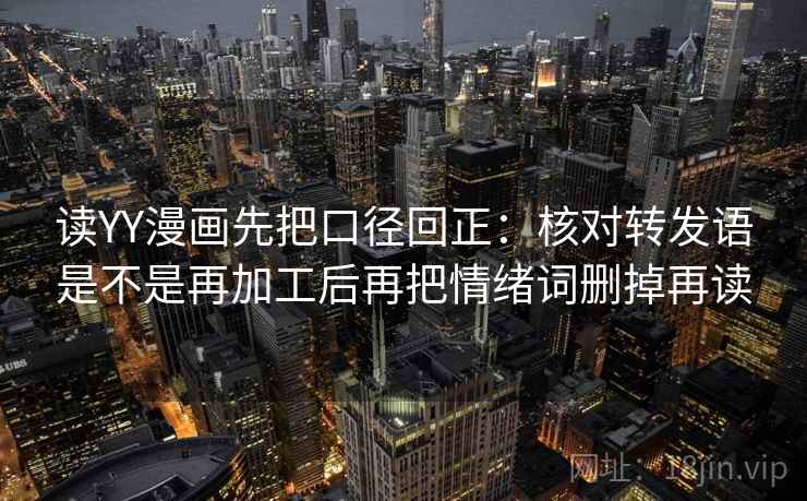 读YY漫画先把口径回正:核对转发语是不是再加工后再把情绪词删掉再读 读YY漫画先把口径回正:核对转发语是不是再加工后再把情绪词删掉再读