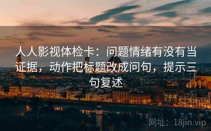 人人影视体检卡：问题情绪有没有当证据，动作把标题改成问句，提示三句复述
