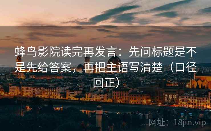 蜂鸟影院读完再发言:先问标题是不是先给答案,再把主语写清楚(口径回正) 蜂鸟影院读完再发言:先问标题是不是先给答案,再把主语写清楚(口径回正)