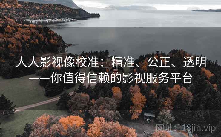 人人影视像校准:精准、公正、透明——你值得信赖的影视服务平台 人人影视像校准:精准、公正、透明——你值得信赖的影视服务平台