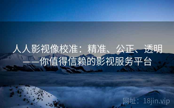 人人影视像校准:精准、公正、透明——你值得信赖的影视服务平台 人人影视像校准:精准、公正、透明——你值得信赖的影视服务平台