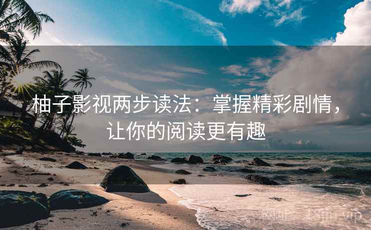 柚子影视两步读法:掌握精彩剧情,让你的阅读更有趣 柚子影视两步读法:掌握精彩剧情,让你的阅读更有趣
