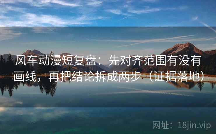 风车动漫短复盘:先对齐范围有没有画线,再把结论拆成两步(证据落地) 风车动漫短复盘:先对齐范围有没有画线,再把结论拆成两步(证据落地)