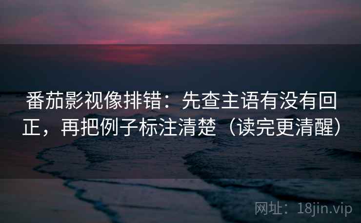 番茄影视像排错:先查主语有没有回正,再把例子标注清楚(读完更清醒) 番茄影视像排错:先查主语有没有回正,再把例子标注清楚(读完更清醒)