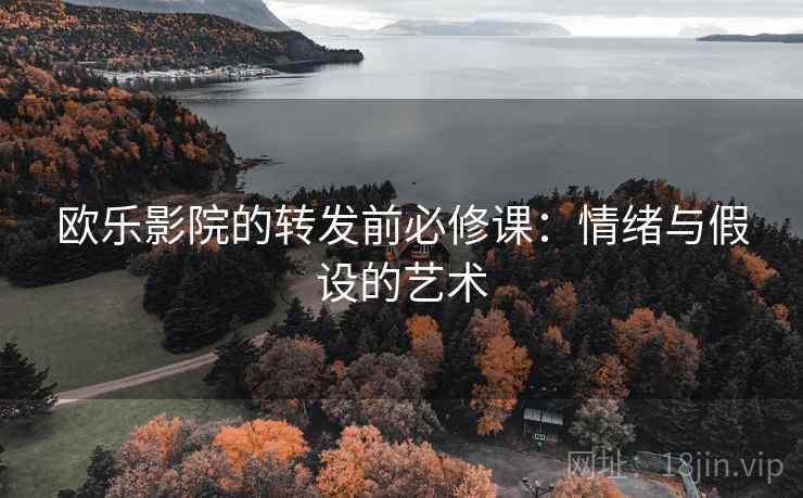 欧乐影院的转发前必修课：情绪与假设的艺术