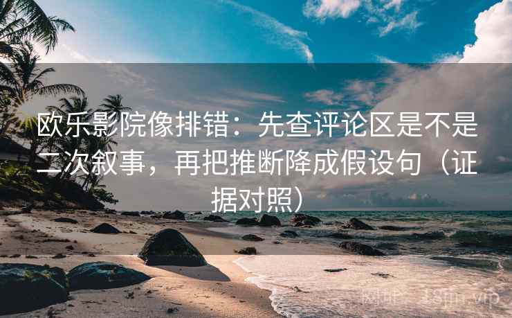 欧乐影院像排错:先查评论区是不是二次叙事,再把推断降成假设句(证据对照) 欧乐影院像排错:先查评论区是不是二次叙事,再把推断降成假设句(证据对照)