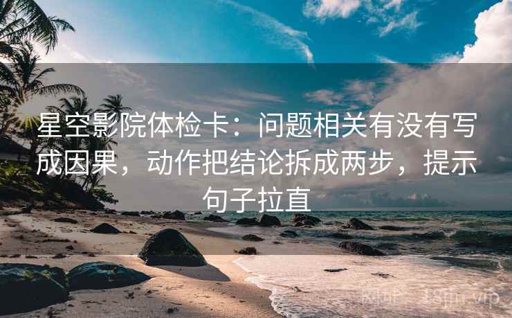 星空影院体检卡:问题相关有没有写成因果,动作把结论拆成两步,提示句子拉直 星空影院体检卡:问题相关有没有写成因果,动作把结论拆成两步,提示句子拉直