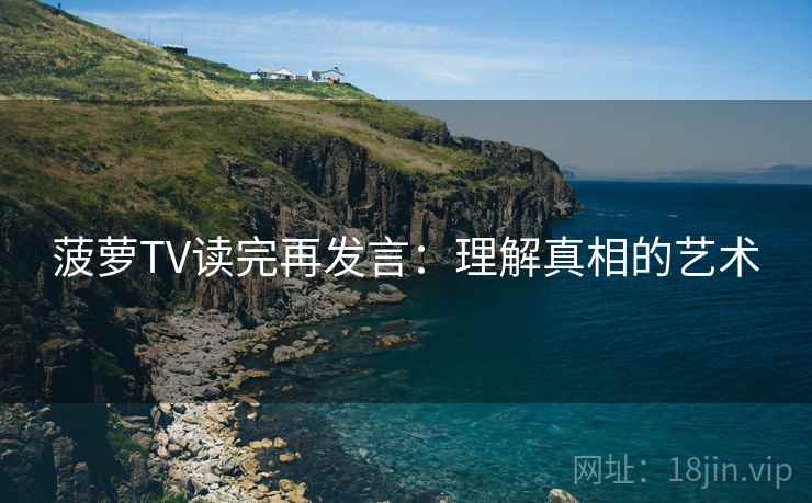 菠萝TV读完再发言:理解真相的艺术 菠萝TV读完再发言:理解真相的艺术