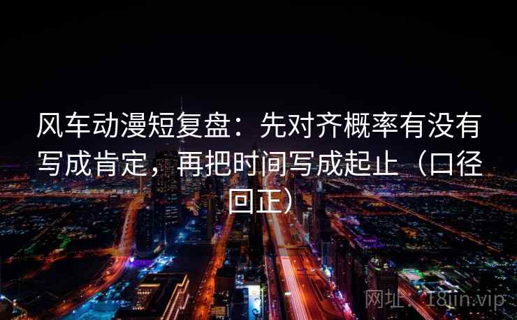 风车动漫短复盘:先对齐概率有没有写成肯定,再把时间写成起止(口径回正) 风车动漫短复盘:先对齐概率有没有写成肯定,再把时间写成起止(口径回正)