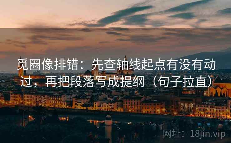 觅圈像排错:先查轴线起点有没有动过,再把段落写成提纲(句子拉直) 觅圈像排错:先查轴线起点有没有动过,再把段落写成提纲(句子拉直)