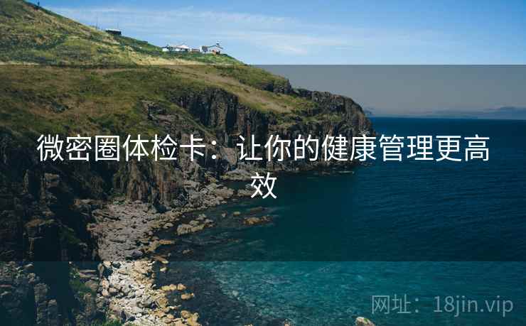 微密圈体检卡:让你的健康管理更高效 微密圈体检卡:让你的健康管理更高效
