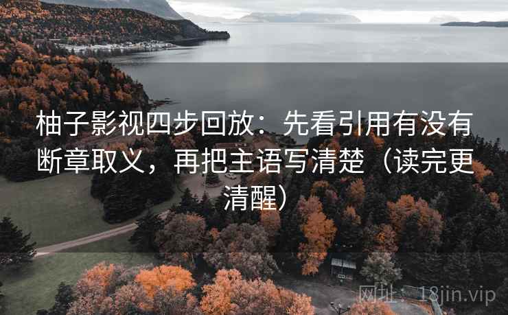 柚子影视四步回放：先看引用有没有断章取义，再把主语写清楚（读完更清醒）