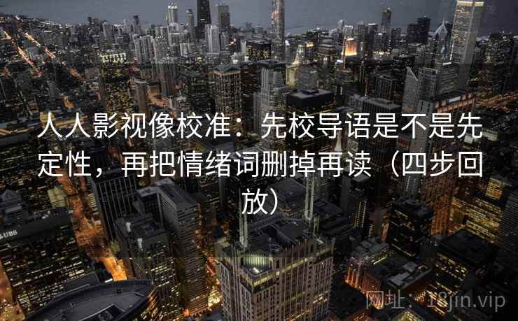 人人影视像校准：先校导语是不是先定性，再把情绪词删掉再读（四步回放）