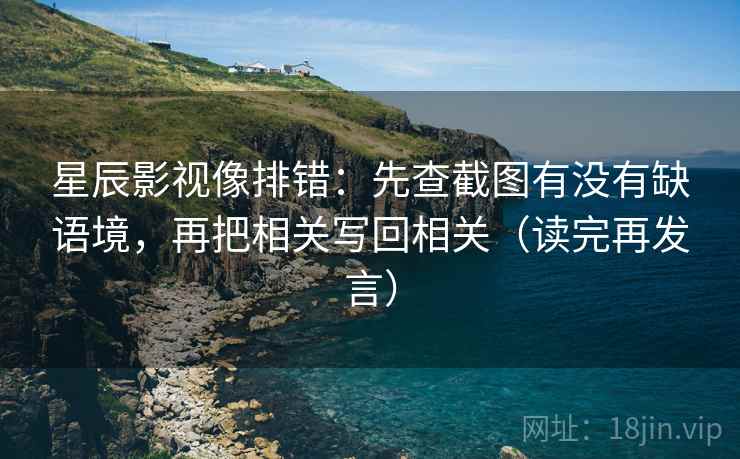 星辰影视像排错:先查截图有没有缺语境,再把相关写回相关(读完再发言) 星辰影视像排错:先查截图有没有缺语境,再把相关写回相关(读完再发言)