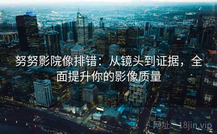 努努影院像排错:从镜头到证据,全面提升你的影像质量 努努影院像排错:从镜头到证据,全面提升你的影像质量