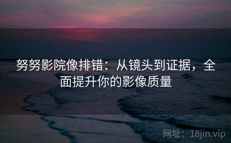 努努影院像排错:从镜头到证据,全面提升你的影像质量 努努影院像排错:从镜头到证据,全面提升你的影像质量