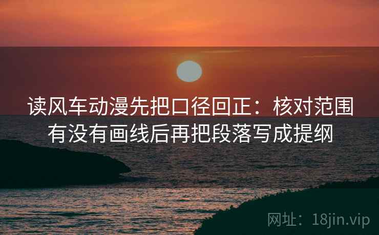 读风车动漫先把口径回正：核对范围有没有画线后再把段落写成提纲