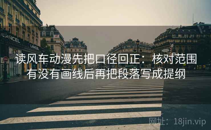 读风车动漫先把口径回正：核对范围有没有画线后再把段落写成提纲