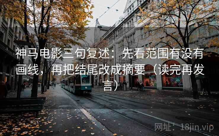 神马电影三句复述：先看范围有没有画线，再把结尾改成摘要（读完再发言）