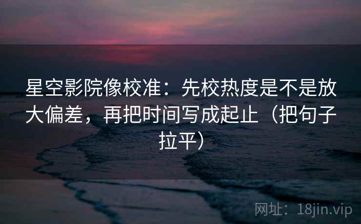 星空影院像校准：先校热度是不是放大偏差，再把时间写成起止（把句子拉平）