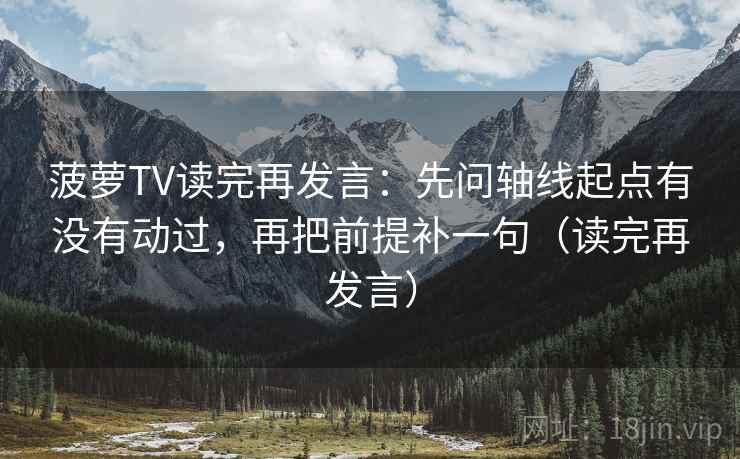 菠萝TV读完再发言:先问轴线起点有没有动过,再把前提补一句(读完再发言) 菠萝TV读完再发言:先问轴线起点有没有动过,再把前提补一句(读完再发言)