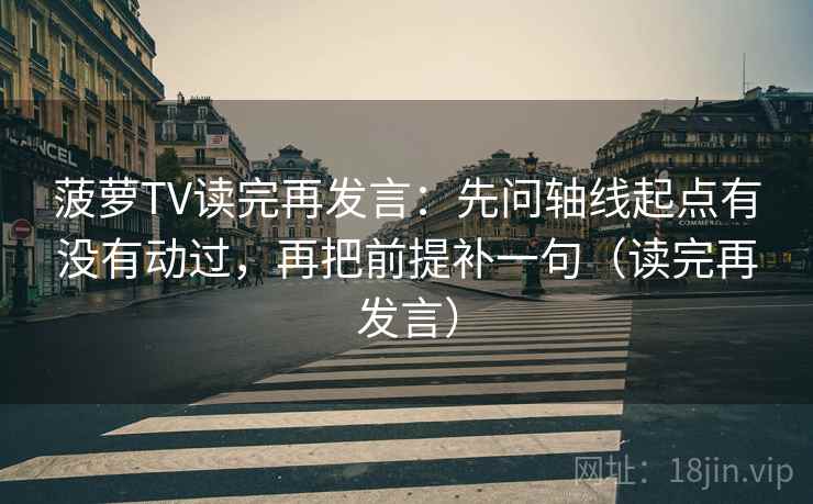 菠萝TV读完再发言:先问轴线起点有没有动过,再把前提补一句(读完再发言) 菠萝TV读完再发言:先问轴线起点有没有动过,再把前提补一句(读完再发言)