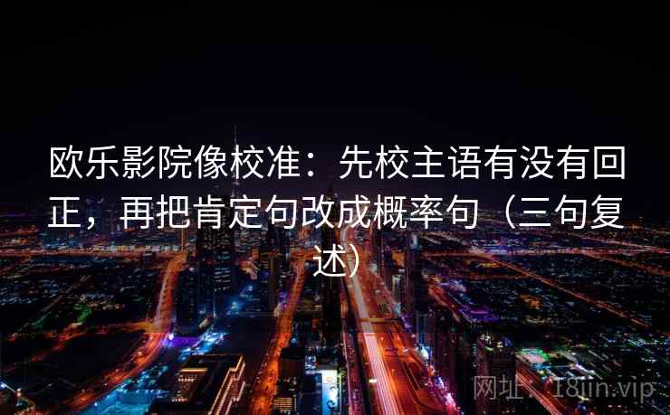 欧乐影院像校准:先校主语有没有回正,再把肯定句改成概率句(三句复述) 欧乐影院像校准:先校主语有没有回正,再把肯定句改成概率句(三句复述)