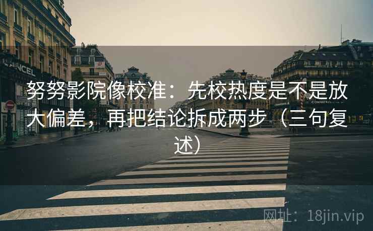 努努影院像校准：先校热度是不是放大偏差，再把结论拆成两步（三句复述）