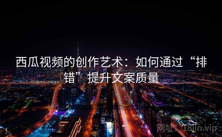 西瓜视频的创作艺术:如何通过“排错”提升文案质量 西瓜视频的创作艺术:如何通过“排错”提升文案质量