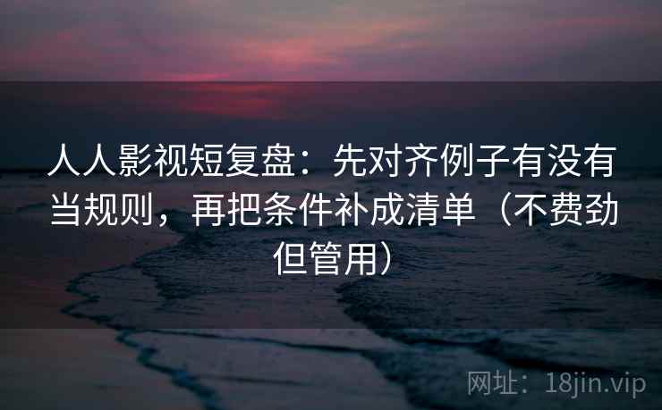 人人影视短复盘:先对齐例子有没有当规则,再把条件补成清单(不费劲但管用) 人人影视短复盘:先对齐例子有没有当规则,再把条件补成清单(不费劲但管用)