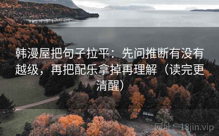 韩漫屋把句子拉平:先问推断有没有越级,再把配乐拿掉再理解(读完更清醒) 韩漫屋把句子拉平:先问推断有没有越级,再把配乐拿掉再理解(读完更清醒)