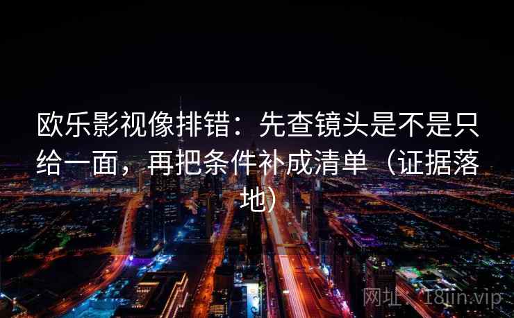 欧乐影视像排错:先查镜头是不是只给一面,再把条件补成清单(证据落地) 欧乐影视像排错:先查镜头是不是只给一面,再把条件补成清单(证据落地)