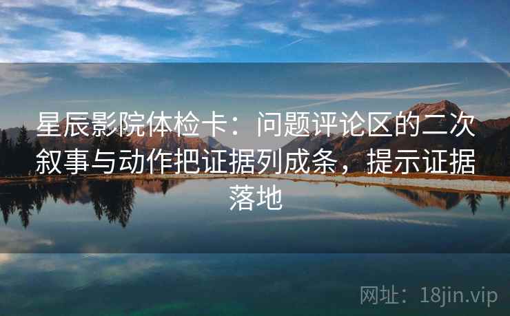 星辰影院体检卡:问题评论区的二次叙事与动作把证据列成条,提示证据落地 星辰影院体检卡:问题评论区的二次叙事与动作把证据列成条,提示证据落地