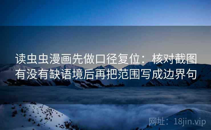 读虫虫漫画先做口径复位：核对截图有没有缺语境后再把范围写成边界句