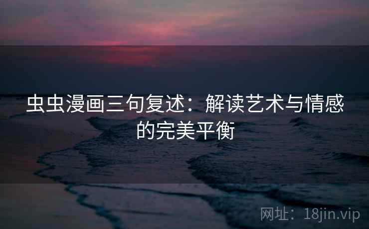 虫虫漫画三句复述:解读艺术与情感的完美平衡 虫虫漫画三句复述:解读艺术与情感的完美平衡
