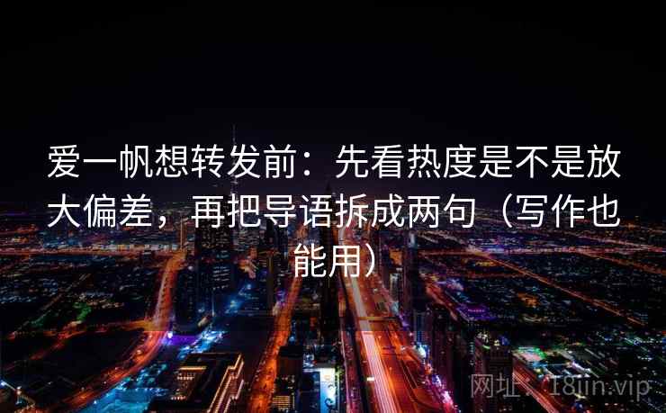 爱一帆想转发前:先看热度是不是放大偏差,再把导语拆成两句(写作也能用) 爱一帆想转发前:先看热度是不是放大偏差,再把导语拆成两句(写作也能用)