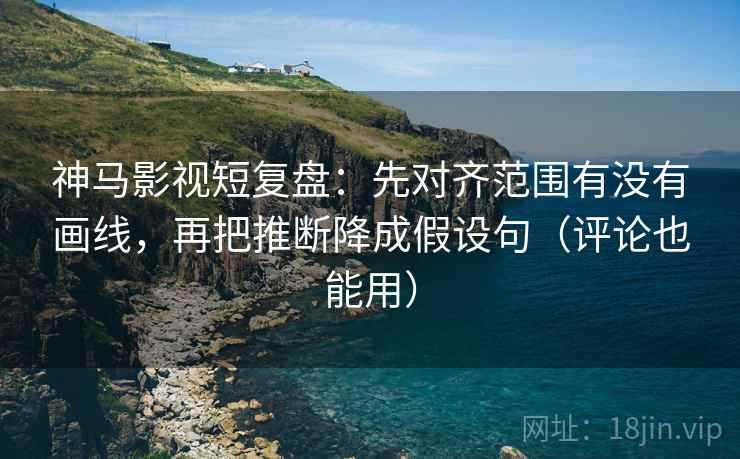 神马影视短复盘:先对齐范围有没有画线,再把推断降成假设句(评论也能用) 神马影视短复盘:先对齐范围有没有画线,再把推断降成假设句(评论也能用)