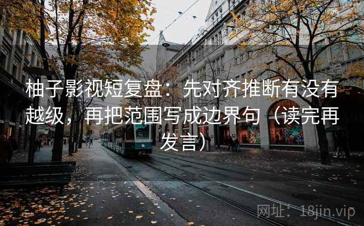 柚子影视短复盘:先对齐推断有没有越级,再把范围写成边界句(读完再发言) 柚子影视短复盘:先对齐推断有没有越级,再把范围写成边界句(读完再发言)