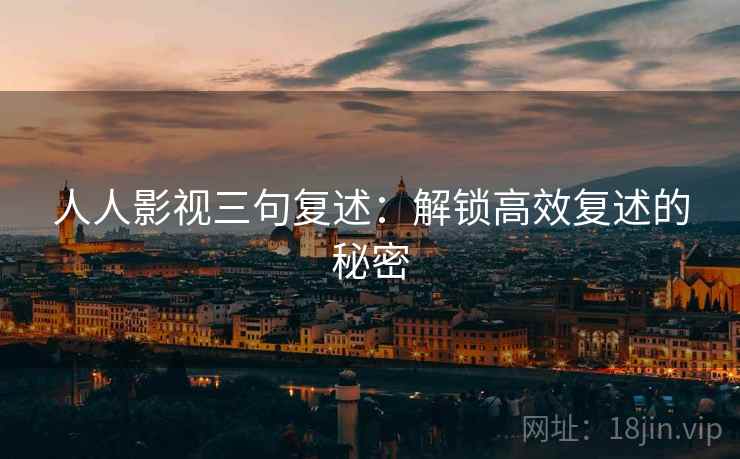 人人影视三句复述:解锁高效复述的秘密 人人影视三句复述:解锁高效复述的秘密